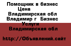Помощник в бизнес › Цена ­ 39 999 - Владимирская обл., Владимир г. Бизнес » Услуги   . Владимирская обл.